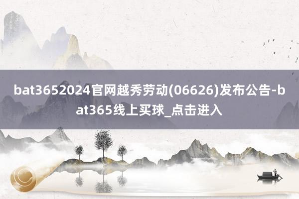 bat3652024官网越秀劳动(06626)发布公告-bat365线上买球_点击进入