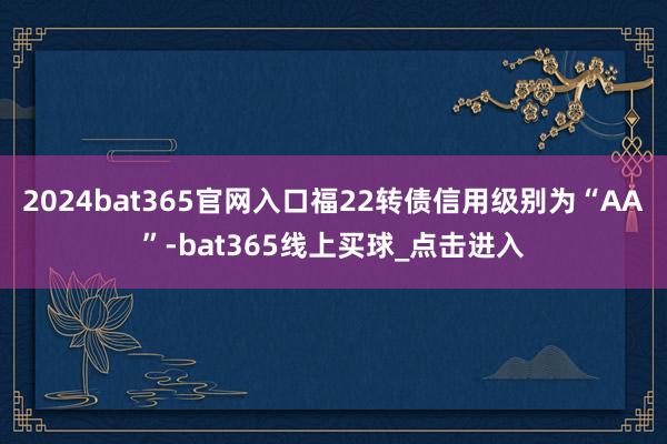 2024bat365官网入口福22转债信用级别为“AA”-bat365线上买球_点击进入