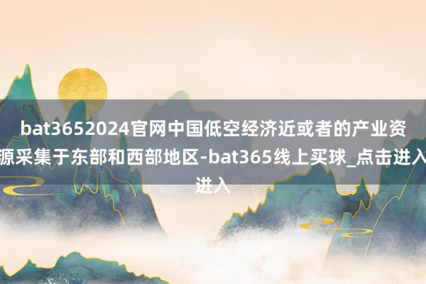 bat3652024官网中国低空经济近或者的产业资源采集于东部和西部地区-bat365线上买球_点击进入