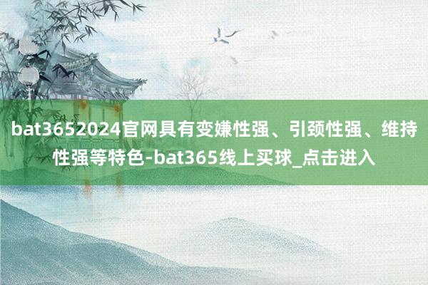 bat3652024官网具有变嫌性强、引颈性强、维持性强等特色-bat365线上买球_点击进入