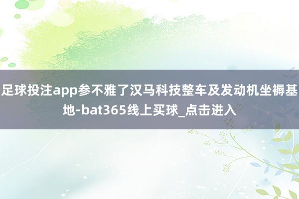 足球投注app参不雅了汉马科技整车及发动机坐褥基地-bat365线上买球_点击进入