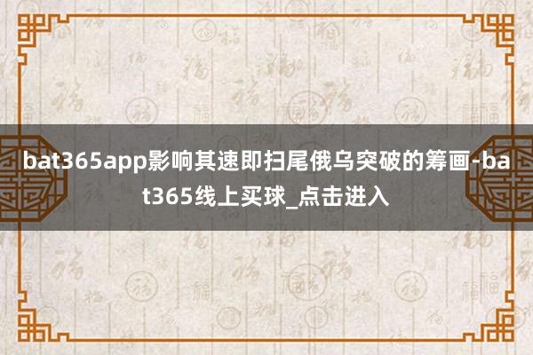 bat365app影响其速即扫尾俄乌突破的筹画-bat365线上买球_点击进入