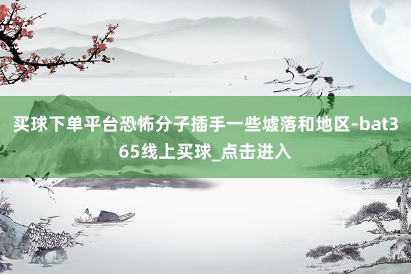 买球下单平台恐怖分子插手一些墟落和地区-bat365线上买球_点击进入