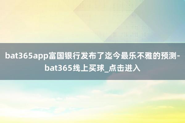 bat365app富国银行发布了迄今最乐不雅的预测-bat365线上买球_点击进入