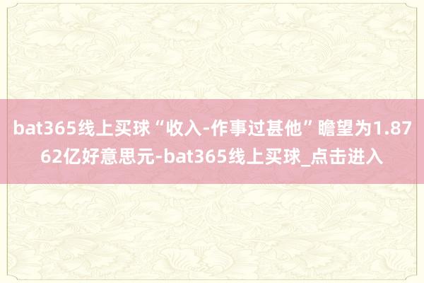 bat365线上买球“收入-作事过甚他”瞻望为1.8762亿好意思元-bat365线上买球_点击进入