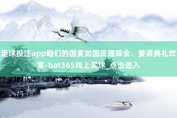 足球投注app咱们的国宴如国庆理睬会、要紧典礼饮宴-bat365线上买球_点击进入