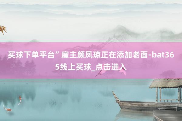 买球下单平台”雇主颜凤琼正在添加老面-bat365线上买球_点击进入