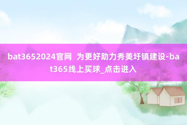 bat3652024官网  为更好助力秀美圩镇建设-bat365线上买球_点击进入