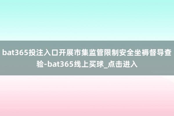 bat365投注入口开展市集监管限制安全坐褥督导查验-bat365线上买球_点击进入