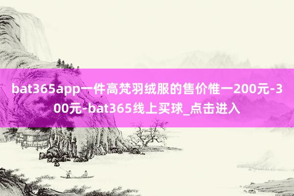 bat365app一件高梵羽绒服的售价惟一200元-300元-bat365线上买球_点击进入