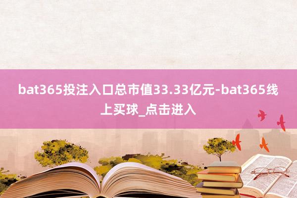 bat365投注入口总市值33.33亿元-bat365线上买球_点击进入