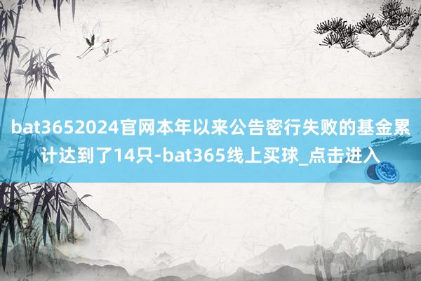 bat3652024官网本年以来公告密行失败的基金累计达到了14只-bat365线上买球_点击进入