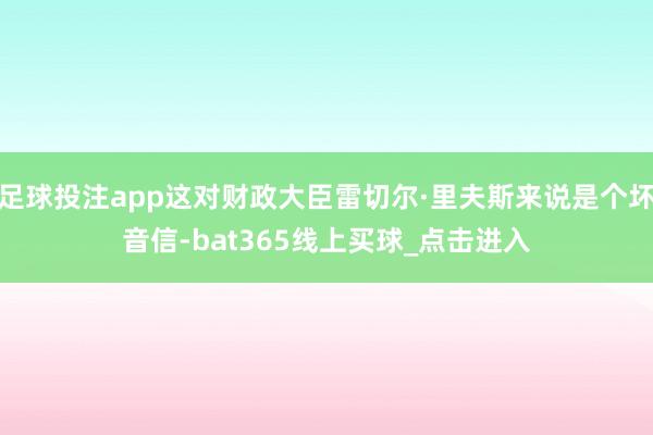 足球投注app这对财政大臣雷切尔·里夫斯来说是个坏音信-bat365线上买球_点击进入