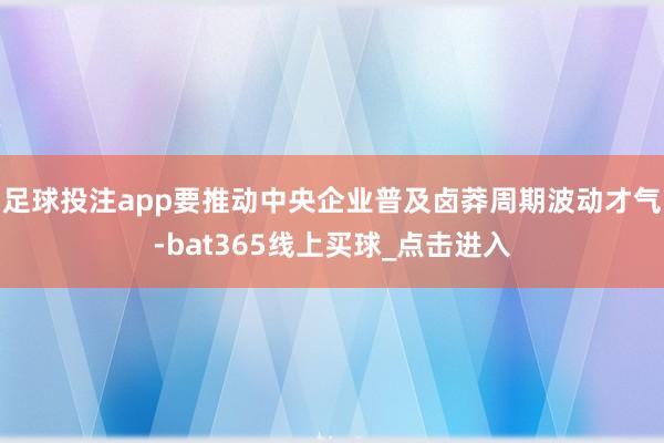 足球投注app要推动中央企业普及卤莽周期波动才气-bat365线上买球_点击进入