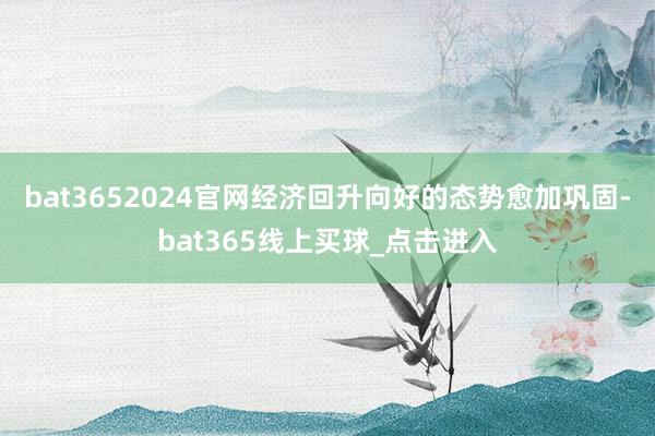 bat3652024官网经济回升向好的态势愈加巩固-bat365线上买球_点击进入