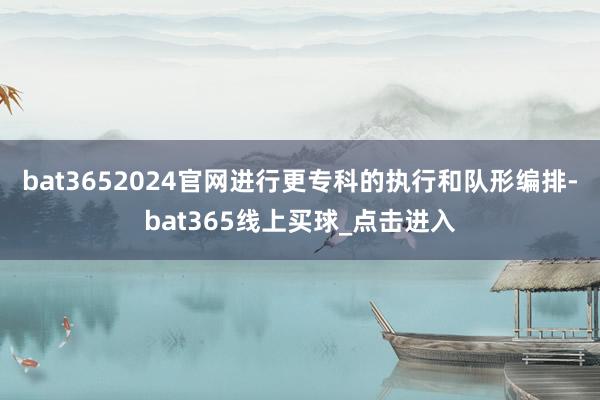 bat3652024官网进行更专科的执行和队形编排-bat365线上买球_点击进入