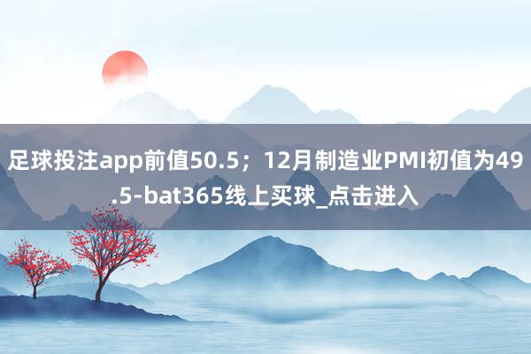 足球投注app前值50.5；12月制造业PMI初值为49.5-bat365线上买球_点击进入
