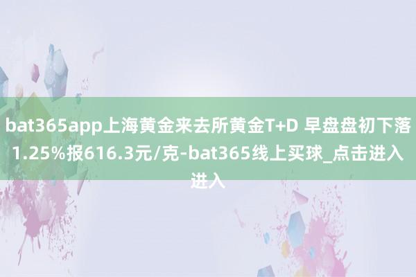 bat365app上海黄金来去所黄金T+D 早盘盘初下落1.25%报616.3元/克-bat365线上买球_点击进入