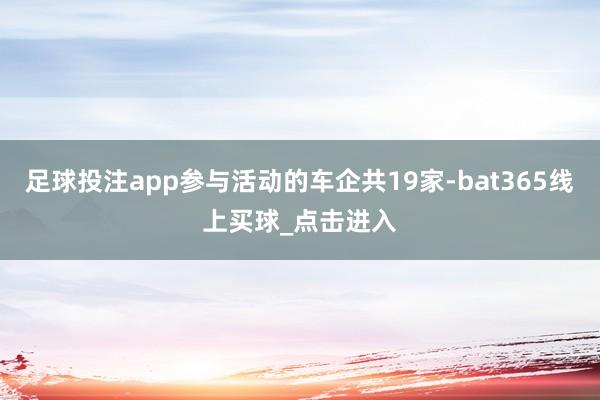 足球投注app参与活动的车企共19家-bat365线上买球_点击进入
