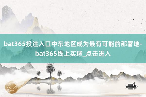 bat365投注入口中东地区成为最有可能的部署地-bat365线上买球_点击进入