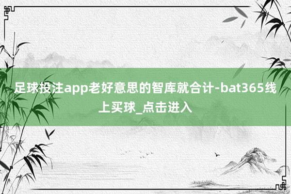 足球投注app老好意思的智库就合计-bat365线上买球_点击进入
