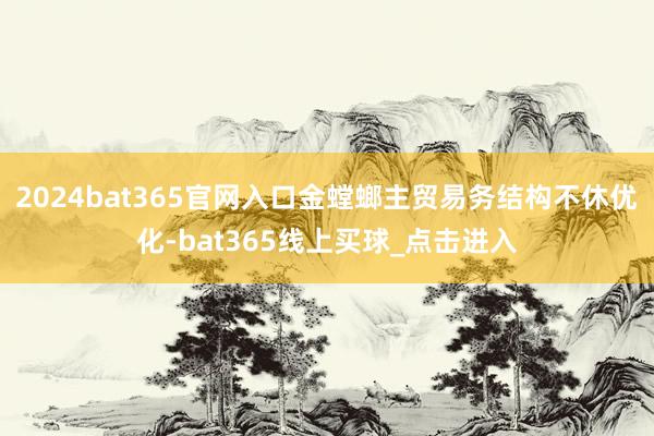 2024bat365官网入口金螳螂主贸易务结构不休优化-bat365线上买球_点击进入