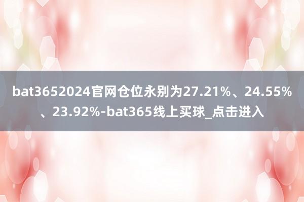 bat3652024官网仓位永别为27.21%、24.55%、23.92%-bat365线上买球_点击进入