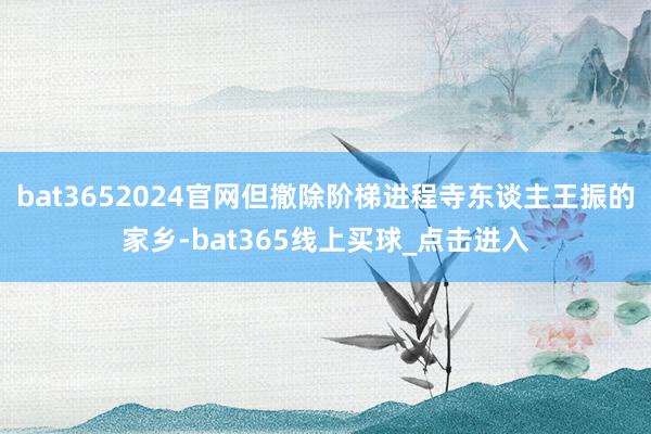 bat3652024官网但撤除阶梯进程寺东谈主王振的家乡-bat365线上买球_点击进入