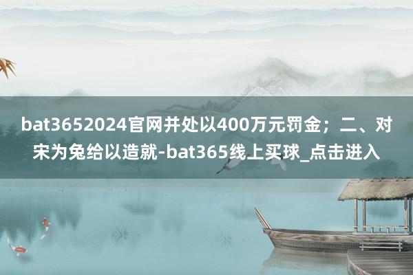 bat3652024官网并处以400万元罚金；二、对宋为兔给以造就-bat365线上买球_点击进入