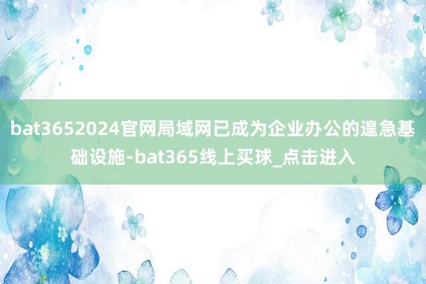 bat3652024官网局域网已成为企业办公的遑急基础设施-bat365线上买球_点击进入