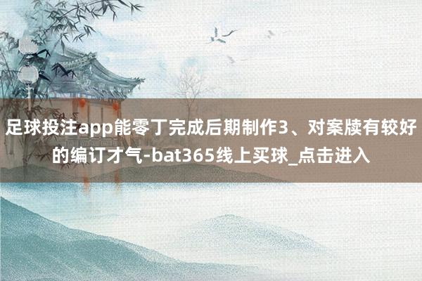 足球投注app能零丁完成后期制作3、对案牍有较好的编订才气-bat365线上买球_点击进入