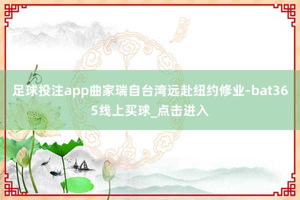 足球投注app曲家瑞自台湾远赴纽约修业-bat365线上买球_点击进入