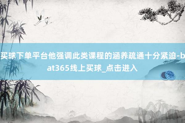 买球下单平台他强调此类课程的涵养疏通十分紧迫-bat365线上买球_点击进入