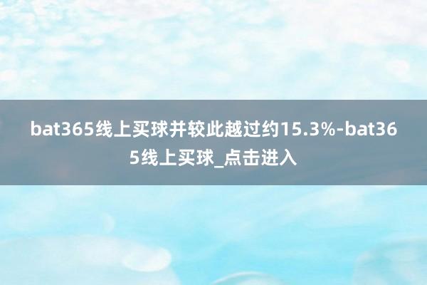 bat365线上买球并较此越过约15.3%-bat365线上买球_点击进入