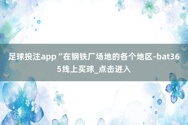 足球投注app“在钢铁厂场地的各个地区-bat365线上买球_点击进入
