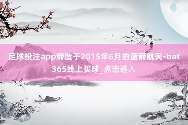 足球投注app缔造于2015年6月的蓝箭航天-bat365线上买球_点击进入