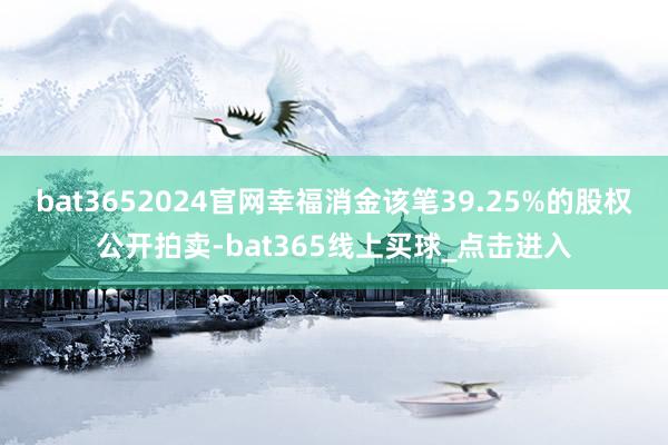 bat3652024官网幸福消金该笔39.25%的股权公开拍卖-bat365线上买球_点击进入
