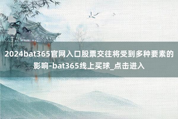 2024bat365官网入口股票交往将受到多种要素的影响-bat365线上买球_点击进入