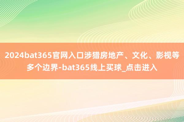 2024bat365官网入口涉猎房地产、文化、影视等多个边界-bat365线上买球_点击进入