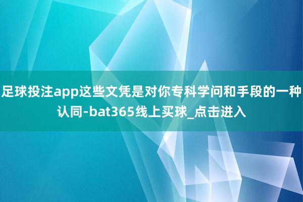 足球投注app这些文凭是对你专科学问和手段的一种认同-bat365线上买球_点击进入