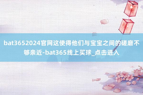 bat3652024官网这使得他们与宝宝之间的磋磨不够亲近-bat365线上买球_点击进入