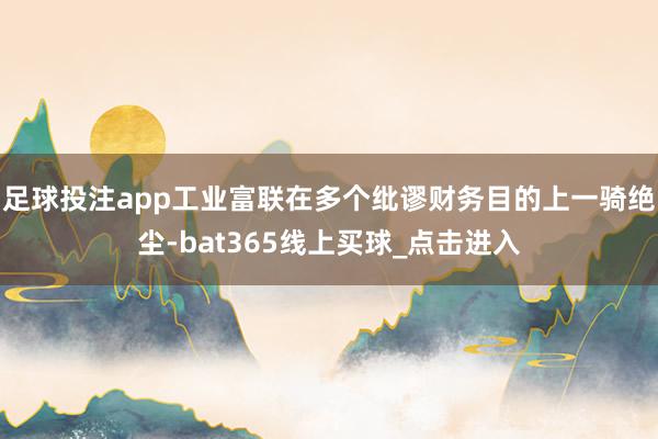 足球投注app工业富联在多个纰谬财务目的上一骑绝尘-bat365线上买球_点击进入