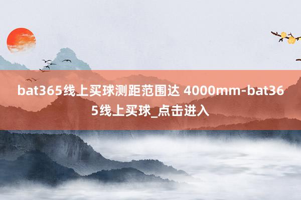 bat365线上买球测距范围达 4000mm-bat365线上买球_点击进入