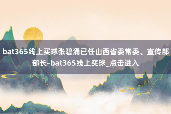 bat365线上买球张碧涌已任山西省委常委、宣传部部长-bat365线上买球_点击进入