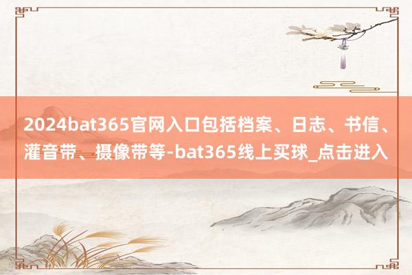 2024bat365官网入口包括档案、日志、书信、灌音带、摄像带等-bat365线上买球_点击进入