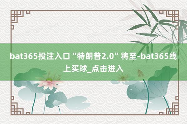 bat365投注入口“特朗普2.0”将至-bat365线上买球_点击进入