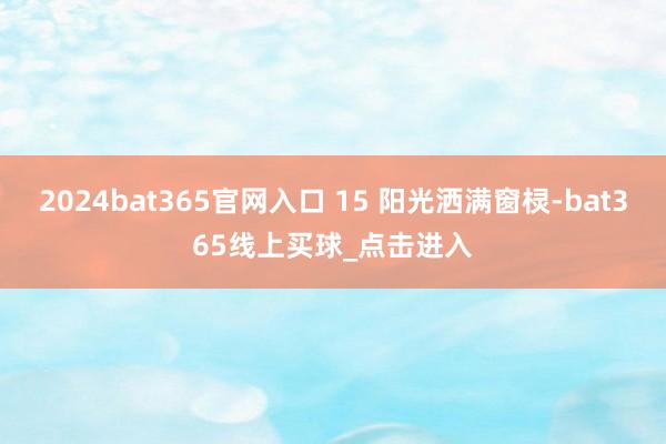 2024bat365官网入口 15 阳光洒满窗棂-bat365线上买球_点击进入