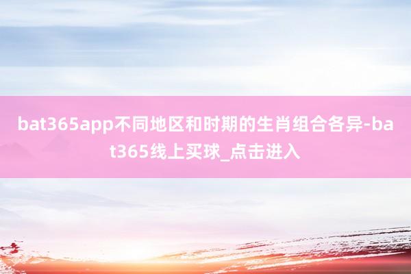 bat365app不同地区和时期的生肖组合各异-bat365线上买球_点击进入