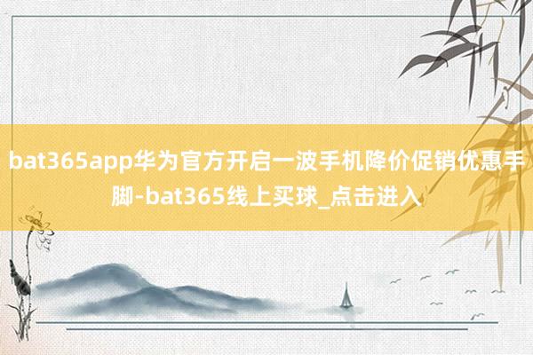 bat365app华为官方开启一波手机降价促销优惠手脚-bat365线上买球_点击进入
