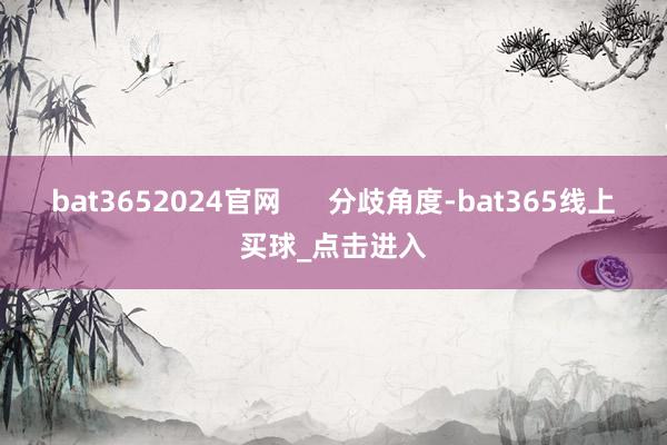 bat3652024官网      分歧角度-bat365线上买球_点击进入
